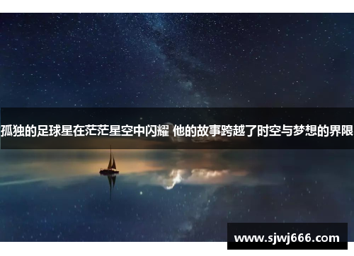 孤独的足球星在茫茫星空中闪耀 他的故事跨越了时空与梦想的界限